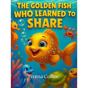 Collins, Emma The Golden Fish Who Learned to Share: A Children's Story About Kindness: An illustrated bedtime story for kids ages 3–8 about sharing and friendship Collins, Emma The Golden Fish Who Learned to Share: A Children's Story About Kindness: An illustrated bedtime story for kids ages 3–8 about sharing and friendship