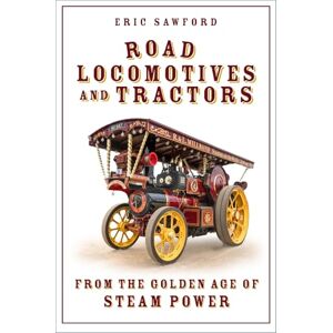 Eric Sawford Road Locomotives and Tractors: From the Golden Age of Steam Power Eric Sawford Road Locomotives and Tractors: From the Golden Age of Steam Power