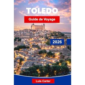 Carter, Luis Toledo Guide de voyage 2026: Explorez les rues médiévales, les monuments historiques, la cuisine locale, les musées d'art et des conseils pratiques pour votre escapade en Espagne Carter, Luis Toledo Guide de voyage 2026: Explorez les rues médiévales, les monuments historiques, la cuisine locale, les musées d'art et des conseils pratiques pour votre escapade en Espagne