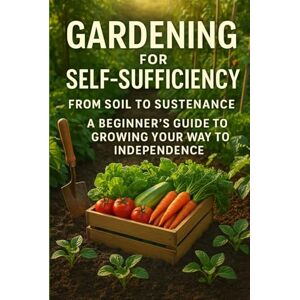 Publishing, ETS Gardening for Self-Sufficiency From Soil to Sustenance: A Beginner's Guide to Growing Your Way to Independence Publishing, ETS Gardening for Self-Sufficiency From Soil to Sustenance: A Beginner's Guide to Growing Your Way to Independence