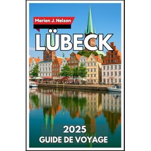 Nelson, Marion J. LÜBECK Guide de voyage 2025: Apprenez à connaître la ville gothique en brique grâce à des conseils amicaux, des coins tranquilles et une aide au voyage facile. Nelson, Marion J. LÜBECK Guide de voyage 2025: Apprenez à connaître la ville gothique en brique grâce à des conseils amicaux, des coins tranquilles et une aide au voyage facile.