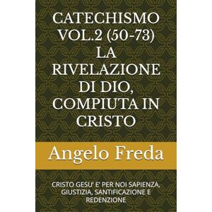 Freda, Angelo CATECHISMO VOL.2 (50-73) LA RIVELAZIONE DI DIO, COMPIUTA IN CRISTO: CRISTO GESU’ E’ PER NOI SAPIENZA, GIUSTIZIA, SANTIFICAZIONE E REDENZIONE (COMMENTARIO AL CATECHISMO DELLA CHIESA CATTOLICA) Freda, Angelo CATECHISMO VOL.2 (50-73) LA RIVELAZIONE DI DIO, COMPIUTA IN CRISTO: CRISTO GESU’ E’ PER NOI SAPIENZA, GIUSTIZIA, SANTIFICAZIONE E REDENZIONE (COMMENTARIO AL CATECHISMO DELLA CHIESA CATTOLICA)