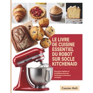 Holt, Cassian LE LIVRE DE CUISINE ESSENTIEL DU ROBOT SUR SOCLE KITCHENAID: Recettes rapides et infaillibles pour les boulangers amateurs occupés Holt, Cassian LE LIVRE DE CUISINE ESSENTIEL DU ROBOT SUR SOCLE KITCHENAID: Recettes rapides et infaillibles pour les boulangers amateurs occupés