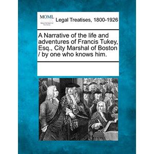 A Narrative of the Life and Adventures of Francis Tukey, Esq., City Marshal of Boston / By One Who Knows Him. A Narrative of the Life and Adventures of Francis Tukey, Esq., City Marshal of Boston / By One Who Knows Him.