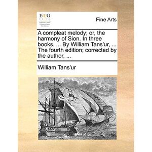 Tans'ur, William A Compleat Melody; Or, the Harmony of Sion. in Three Books. ... by William Tans'ur, ... the Fourth Edition; Corrected by the Author, ... Tans'ur, William A Compleat Melody; Or, the Harmony of Sion. in Three Books. ... by William Tans'ur, ... the Fourth Edition; Corrected by the Author, ...