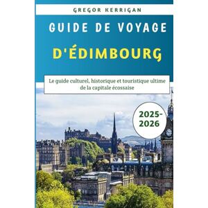 Kerrigan, Gregor Guide De Voyage D'édimbourg 2025-2026: Le guide culturel, historique et touristique ultime de la capitale écossaise Kerrigan, Gregor Guide De Voyage D'édimbourg 2025-2026: Le guide culturel, historique et touristique ultime de la capitale écossaise