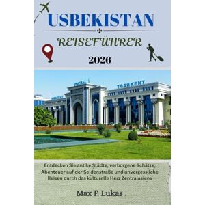 Lukas, Max F. USBEKISTAN REISEFÜHRER: Entdecken Sie antike Städte, verborgene Schätze, Abenteuer auf der Seidenstraße und unvergessliche Reisen durch das kulturelle Herz Zentralasiens (Max Lukas der Reisende GR) Lukas, Max F. USBEKISTAN REISEFÜHRER: Entdecken Sie antike Städte, verborgene Schätze, Abenteuer auf der Seidenstraße und unvergessliche Reisen durch das kulturelle Herz Zentralasiens (Max Lukas der Reisende GR)