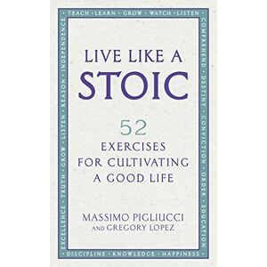 Pigliucci, Massimo Live Like A Stoic: 52 Exercises for Cultivating a Good Life Pigliucci, Massimo Live Like A Stoic: 52 Exercises for Cultivating a Good Life