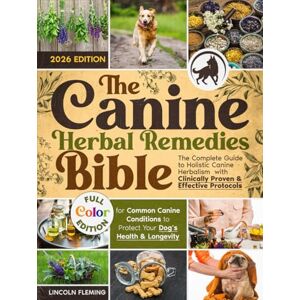 Fleming, Lincoln The Canine Herbal Remedies Bible: The Complete Guide to Holistic Canine Herbalism with Clinically Proven & Effective Protocols for Common Canine Conditions to Protect Your Dog’s Health & Longevity Fleming, Lincoln The Canine Herbal Remedies Bible: The Complete Guide to Holistic Canine Herbalism with Clinically Proven & Effective Protocols for Common Canine Conditions to Protect Your Dog’s Health & Longevity