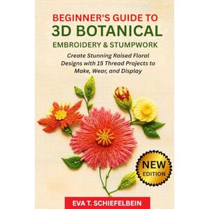 SCHIEFELBEIN, EVA T. BEGINNER'S GUIDE TO 3D BOTANICAL EMBROIDERY & STUMPWORK: Create Stunning Raised Floral Designs with 15 Thread Projects to Make, Wear, and Display SCHIEFELBEIN, EVA T. BEGINNER'S GUIDE TO 3D BOTANICAL EMBROIDERY & STUMPWORK: Create Stunning Raised Floral Designs with 15 Thread Projects to Make, Wear, and Display