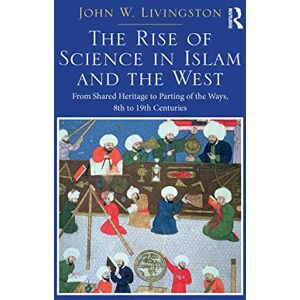 Livingston, John W. The Rise of Science in Islam and the West: From Shared Heritage to Parting of The Ways, 8th to 19th Centuries Livingston, John W. The Rise of Science in Islam and the West: From Shared Heritage to Parting of The Ways, 8th to 19th Centuries