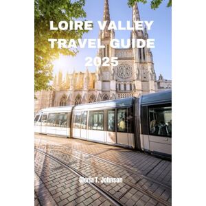 T. Johnson, Gloria LOIRE VALLEY TRAVEL GUIDE 2025: The newest and most updated handbook for exploring France’s castle country, wine trails, and riverside charm like never before (Glorious Travellers) T. Johnson, Gloria LOIRE VALLEY TRAVEL GUIDE 2025: The newest and most updated handbook for exploring France’s castle country, wine trails, and riverside charm like never before (Glorious Travellers)