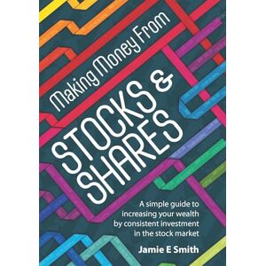 Smith, Jamie E Making Money From Stocks & Shares: A simple guide to increasing your wealth by consistent investment in the stock market Smith, Jamie E Making Money From Stocks & Shares: A simple guide to increasing your wealth by consistent investment in the stock market