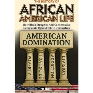 Cannon, DC The History of African American Life: How Black Struggles And Conservative Complaints Uphold White Domination Cannon, DC The History of African American Life: How Black Struggles And Conservative Complaints Uphold White Domination