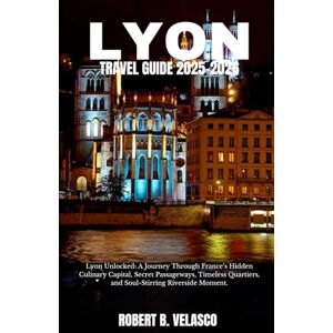 VELASCO, ROBERT B. LYON TRAVEL GUIDE 2025-2026: Lyon Unlocked: A Journey Through France’s Hidden Culinary Capital, Secret Passageways, Timeless Quartiers, and Soul-Stirring Riverside Moment. VELASCO, ROBERT B. LYON TRAVEL GUIDE 2025-2026: Lyon Unlocked: A Journey Through France’s Hidden Culinary Capital, Secret Passageways, Timeless Quartiers, and Soul-Stirring Riverside Moment.