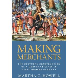 Howell, Martha C. Making Merchants: The Cultural Construction of a Merchant Class in Early Modern Germany Howell, Martha C. Making Merchants: The Cultural Construction of a Merchant Class in Early Modern Germany