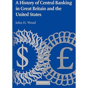 Wood, John H. A History of Central Banking in Great Britain and the United States (Studies in Macroeconomic History) Wood, John H. A History of Central Banking in Great Britain and the United States (Studies in Macroeconomic History)