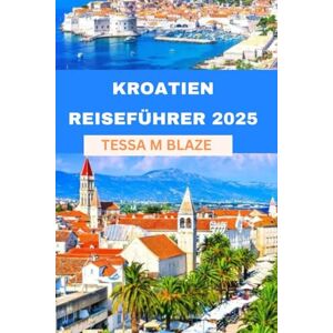 BLAZE, TESSA M KROATIEN REISEFÜHRER 2025: Entdecken Sie Split, Dubrovnik, die Plitvicer Seen und mehr: Ein umfassender Reiseführer zu Inseln, Kultur und Naturwundern BLAZE, TESSA M KROATIEN REISEFÜHRER 2025: Entdecken Sie Split, Dubrovnik, die Plitvicer Seen und mehr: Ein umfassender Reiseführer zu Inseln, Kultur und Naturwundern