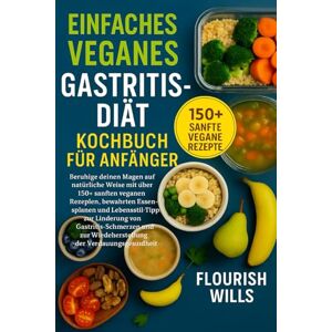 WILLS, FLOURISH EINFACHES VEGANES GASTRITIS-DIÄT KOCHBUCH FÜR ANFÄNGER: Beruhige deinen Magen auf natürliche Weise mit über 150+ sanften veganen Rezepten, bewährten ... zur Linderung von Gastritis-Schmerzen WILLS, FLOURISH EINFACHES VEGANES GASTRITIS-DIÄT KOCHBUCH FÜR ANFÄNGER: Beruhige deinen Magen auf natürliche Weise mit über 150+ sanften veganen Rezepten, bewährten ... zur Linderung von Gastritis-Schmerzen