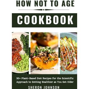 Johnson, Sheron How Not to Age Cookbook: 30+ Plant-Based Diet Recipes for the Scientific Approach to Getting Healthier as You Get Older Johnson, Sheron How Not to Age Cookbook: 30+ Plant-Based Diet Recipes for the Scientific Approach to Getting Healthier as You Get Older