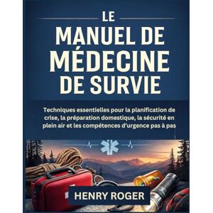 Roger, Henry Le Manuel de Médecine de Survie: Techniques essentielles pour la planification de crise, la préparation domestique, la sécurité en plein air et les compétences d’urgence pas à pas Roger, Henry Le Manuel de Médecine de Survie: Techniques essentielles pour la planification de crise, la préparation domestique, la sécurité en plein air et les compétences d’urgence pas à pas