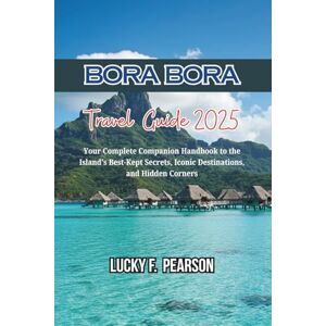 PEARSON, LUCKY F. BORA BORA TRAVEL GUIDE 2025: Your Complete Companion Handbook to the Island's Best-Kept Secrets, Iconic Destinations, and Hidden Corners PEARSON, LUCKY F. BORA BORA TRAVEL GUIDE 2025: Your Complete Companion Handbook to the Island's Best-Kept Secrets, Iconic Destinations, and Hidden Corners