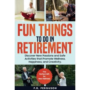 Ferguson, F.R. Fun Things to Do in Retirement: Discover New Passions and Safe Activities that Promote Wellness, Happiness, and Creativity—The Perfect Gift for New Retirees Ferguson, F.R. Fun Things to Do in Retirement: Discover New Passions and Safe Activities that Promote Wellness, Happiness, and Creativity—The Perfect Gift for New Retirees