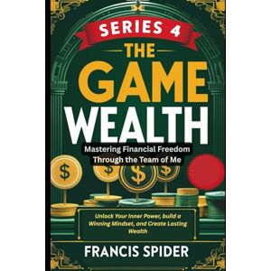 Spider, Francis Series 4 The Game of Wealth: Mastering Financial Freedom Through the Team of Me: Unlock Your Inner Power, build a Winning Mindset, and Create Lasting ... to Build Wealth and Secure Your Future) Spider, Francis Series 4 The Game of Wealth: Mastering Financial Freedom Through the Team of Me: Unlock Your Inner Power, build a Winning Mindset, and Create Lasting ... to Build Wealth and Secure Your Future)