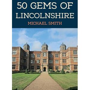 Smith, Michael 50 Gems of Lincolnshire: The History & Heritage of the Most Iconic Places Smith, Michael 50 Gems of Lincolnshire: The History & Heritage of the Most Iconic Places