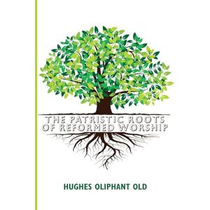 Old, Hughes Oliphant The Patristic Roots of Reformed Worship Old, Hughes Oliphant The Patristic Roots of Reformed Worship
