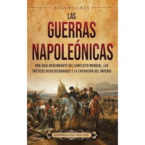 Wellman, Billy Las Guerras Napoleónicas: Una guía apasionante del conflicto mundial, las tácticas revolucionarias y la expansión del Imperio Wellman, Billy Las Guerras Napoleónicas: Una guía apasionante del conflicto mundial, las tácticas revolucionarias y la expansión del Imperio