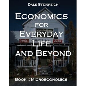 Steinreich, Dale Economics for Everyday Life and Beyond: Book I: Microeconomics Steinreich, Dale Economics for Everyday Life and Beyond: Book I: Microeconomics