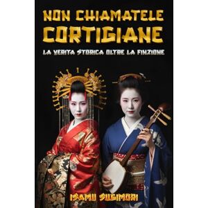 Sugimori, Isamu Non chiamatele Cortigiane: La verità storica oltre la finzione: Un saggio rigoroso per distinguere la Geisha dall’Oiran e comprendere il loro reale ruolo nel Mondo Fluttuante Sugimori, Isamu Non chiamatele Cortigiane: La verità storica oltre la finzione: Un saggio rigoroso per distinguere la Geisha dall’Oiran e comprendere il loro reale ruolo nel Mondo Fluttuante