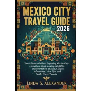 ALEXANDER, LINDA S. MEXICO CITY TRAVEL GUIDE 2026: Your Ultimate Guide to Exploring Mexico City: Attractions, Food, Lodging, Nightlife, Transportation, History, Culture, Adventures, Visa Tips, and Insider Travel Secrets ALEXANDER, LINDA S. MEXICO CITY TRAVEL GUIDE 2026: Your Ultimate Guide to Exploring Mexico City: Attractions, Food, Lodging, Nightlife, Transportation, History, Culture, Adventures, Visa Tips, and Insider Travel Secrets