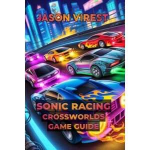 Virest, Jason Sonic Racing CrossWorlds Game Guide: Master Tracks, Characters, Strategies, and Unlock Exclusive Content Virest, Jason Sonic Racing CrossWorlds Game Guide: Master Tracks, Characters, Strategies, and Unlock Exclusive Content