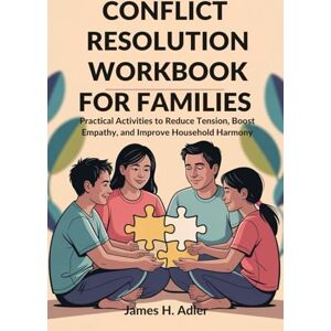 Adler, James H. CONFLICT RESOLUTION WORKBOOK FOR FAMILIES: Practical Activities to Reduce Tension, Boost Empathy, and Improve Household Harmony Adler, James H. CONFLICT RESOLUTION WORKBOOK FOR FAMILIES: Practical Activities to Reduce Tension, Boost Empathy, and Improve Household Harmony