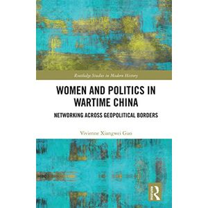 Guo, Vivienne Xiangwei Women and Politics in Wartime China: Networking Across Geopolitical Borders (Routledge Studies in Modern History) Guo, Vivienne Xiangwei Women and Politics in Wartime China: Networking Across Geopolitical Borders (Routledge Studies in Modern History)
