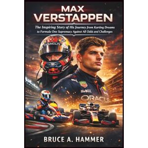 A. Hammer, Bruce Max Verstappen: The Inspiring Story of His Journey from Karting Dreams to Formula One Supremacy Against All Odds and Challenges A. Hammer, Bruce Max Verstappen: The Inspiring Story of His Journey from Karting Dreams to Formula One Supremacy Against All Odds and Challenges