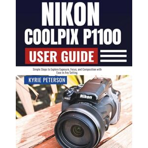 Peterson, Kyrie Nikon Coolpix P1100 User Guide: Simple Steps to Explore Exposure, Focus, and Composition with Ease in Any Setting. Peterson, Kyrie Nikon Coolpix P1100 User Guide: Simple Steps to Explore Exposure, Focus, and Composition with Ease in Any Setting.