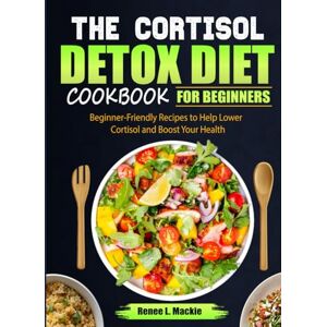 L. Mackie, Renee THE CORTISOL DETOX DIET COOKBOOK FOR BEGINNERS: Beginner-Friendly Recipes to Help Lower Cortisol and Boost Your Health L. Mackie, Renee THE CORTISOL DETOX DIET COOKBOOK FOR BEGINNERS: Beginner-Friendly Recipes to Help Lower Cortisol and Boost Your Health