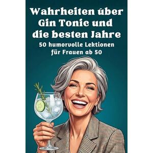 Horn, Laura Wahrheiten über Gin Tonic und die besten Jahre: 50 humorvolle Lektionen für Frauen ab 50 Horn, Laura Wahrheiten über Gin Tonic und die besten Jahre: 50 humorvolle Lektionen für Frauen ab 50