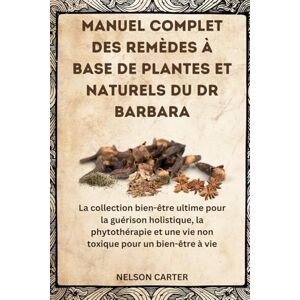CARTER, NELSON MANUEL COMPLET DES REMÈDES À BASE DE PLANTES ET NATURELS DU DR BARBARA: La collection bien-être ultime pour la guérison holistique, la phytothérapie et une vie non toxique pour un bien-être à vie CARTER, NELSON MANUEL COMPLET DES REMÈDES À BASE DE PLANTES ET NATURELS DU DR BARBARA: La collection bien-être ultime pour la guérison holistique, la phytothérapie et une vie non toxique pour un bien-être à vie
