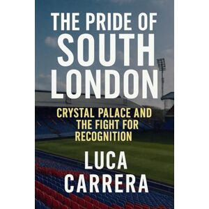 Carrera, Luca The Pride of South London: Crystal Palace and the Fight for Recognition Carrera, Luca The Pride of South London: Crystal Palace and the Fight for Recognition