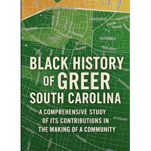 Mack-Foster, Francena Black History of Greer, South Carolina: A Comprehensive Study of Its Contributions in the Making of a Community Mack-Foster, Francena Black History of Greer, South Carolina: A Comprehensive Study of Its Contributions in the Making of a Community
