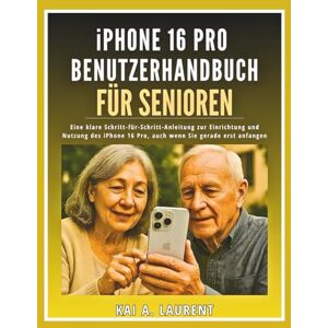 Laurent, Kai A. iPhone 16 Pro Benutzerhandbuch für Senioren: Eine klare Schritt-für-Schritt-Anleitung zur Einrichtung und Nutzung des iPhone 16 Pro, auch wenn Sie gerade erst anfangen Laurent, Kai A. iPhone 16 Pro Benutzerhandbuch für Senioren: Eine klare Schritt-für-Schritt-Anleitung zur Einrichtung und Nutzung des iPhone 16 Pro, auch wenn Sie gerade erst anfangen