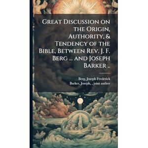 Great Discussion on the Origin, Authority, & Tendency of the Bible, Between Rev. J. F. Berg ... and Joseph Barker .. Great Discussion on the Origin, Authority, & Tendency of the Bible, Between Rev. J. F. Berg ... and Joseph Barker ..