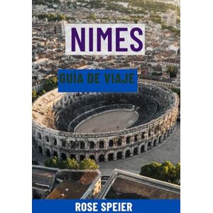 Speier, Rose NIMES GUÍA DE VIAJE: Principales atracciones, joyas ocultas, gastronomía y vinos, paseos panorámicos, mapas e itinerarios completos de la ciudad romana de Francia Speier, Rose NIMES GUÍA DE VIAJE: Principales atracciones, joyas ocultas, gastronomía y vinos, paseos panorámicos, mapas e itinerarios completos de la ciudad romana de Francia