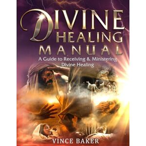 Baker, Vince Divine Healing Manual: A Guide to Receiving & Ministering Divine Healing Baker, Vince Divine Healing Manual: A Guide to Receiving & Ministering Divine Healing