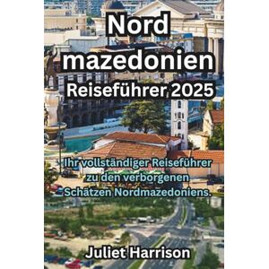 Harrison, Juliet Nordmazedonien Reiseführer 2025: Ihr vollständiger Reiseführer zu den verborgenen Schätzen Nordmazedoniens. Harrison, Juliet Nordmazedonien Reiseführer 2025: Ihr vollständiger Reiseführer zu den verborgenen Schätzen Nordmazedoniens.