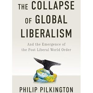 Pilkington, Philip The Collapse of Global Liberalism: And the Emergence of the Post Liberal World Order Pilkington, Philip The Collapse of Global Liberalism: And the Emergence of the Post Liberal World Order